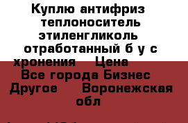  Куплю антифриз, теплоноситель этиленгликоль, отработанный б/у с хронения. › Цена ­ 100 - Все города Бизнес » Другое   . Воронежская обл.